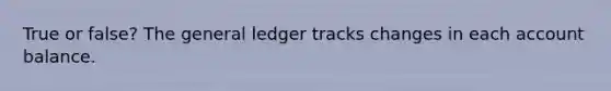 True or false? <a href='https://www.questionai.com/knowledge/kdxbifuCZE-the-general-ledger' class='anchor-knowledge'>the general ledger</a> tracks changes in each account balance.