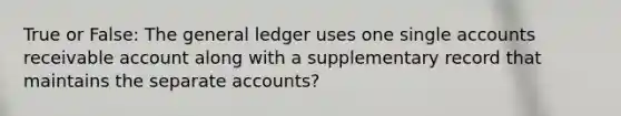 True or False: <a href='https://www.questionai.com/knowledge/kdxbifuCZE-the-general-ledger' class='anchor-knowledge'>the general ledger</a> uses one single accounts receivable account along with a supplementary record that maintains the separate accounts?