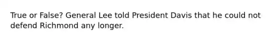 True or False? General Lee told President Davis that he could not defend Richmond any longer.