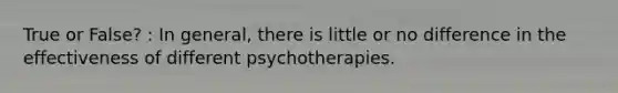 True or False? : In general, there is little or no difference in the effectiveness of different psychotherapies.