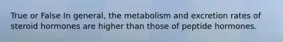 True or False In general, the metabolism and excretion rates of steroid hormones are higher than those of peptide hormones.