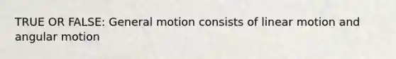 TRUE OR FALSE: General motion consists of linear motion and angular motion