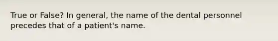 True or False? In general, the name of the dental personnel precedes that of a patient's name.