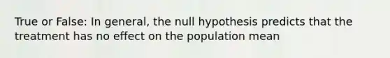 True or False: In general, the null hypothesis predicts that the treatment has no effect on the population mean