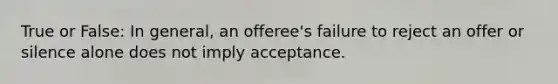 True or False: In general, an offeree's failure to reject an offer or silence alone does not imply acceptance.