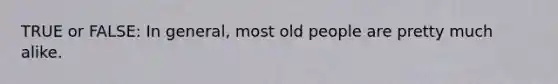 TRUE or FALSE: In general, most old people are pretty much alike.