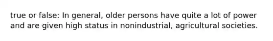 true or false: In general, older persons have quite a lot of power and are given high status in nonindustrial, agricultural societies.