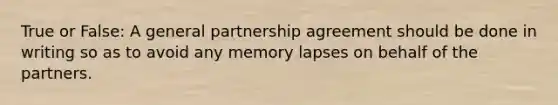 True or False: A general partnership agreement should be done in writing so as to avoid any memory lapses on behalf of the partners.