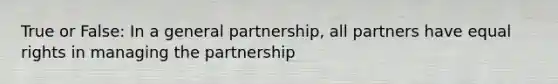 True or False: In a general partnership, all partners have equal rights in managing the partnership