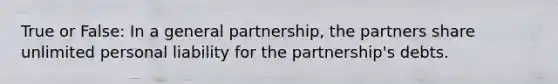 True or False: In a general partnership, the partners share unlimited personal liability for the partnership's debts.