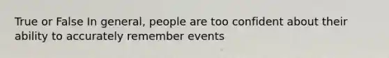 True or False In general, people are too confident about their ability to accurately remember events