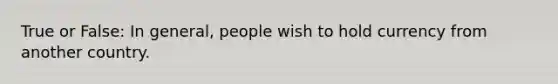 True or False: In general, people wish to hold currency from another country.