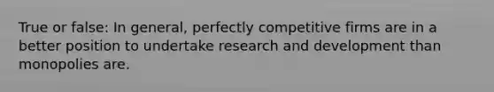 True or false: In general, perfectly competitive firms are in a better position to undertake research and development than monopolies are.