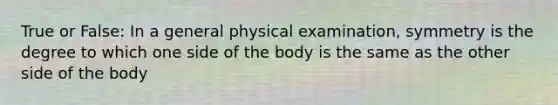 True or False: In a general physical examination, symmetry is the degree to which one side of the body is the same as the other side of the body