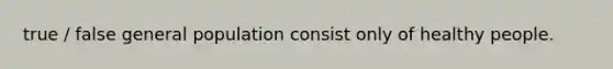 true / false general population consist only of healthy people.