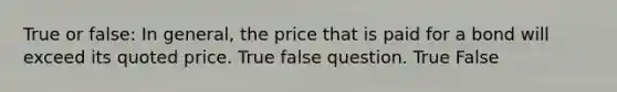 True or false: In general, the price that is paid for a bond will exceed its quoted price. True false question. True False