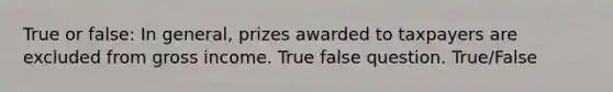 True or false: In general, prizes awarded to taxpayers are excluded from gross income. True false question. True/False