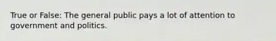 True or False: The general public pays a lot of attention to government and politics.