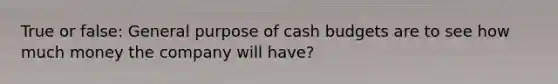 True or false: General purpose of cash budgets are to see how much money the company will have?