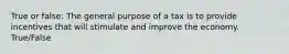 True or false: The general purpose of a tax is to provide incentives that will stimulate and improve the economy. True/False