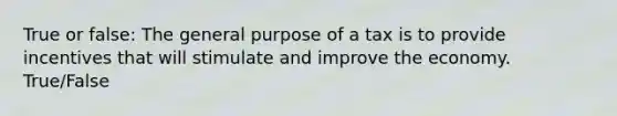 True or false: The general purpose of a tax is to provide incentives that will stimulate and improve the economy. True/False