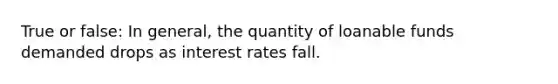 True or false: In general, the quantity of loanable funds demanded drops as interest rates fall.