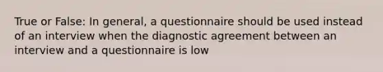 True or False: In general, a questionnaire should be used instead of an interview when the diagnostic agreement between an interview and a questionnaire is low