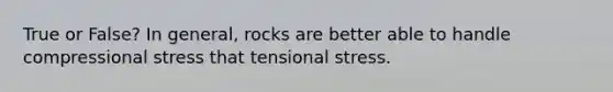 True or False? In general, rocks are better able to handle compressional stress that tensional stress.