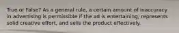 True or False? As a general rule, a certain amount of inaccuracy in advertising is permissible if the ad is entertaining, represents solid creative effort, and sells the product effectively.