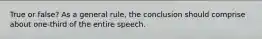 True or false? As a general rule, the conclusion should comprise about one-third of the entire speech.