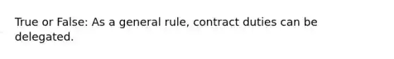 True or False: As a general rule, contract duties can be delegated.