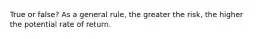 True or false? As a general rule, the greater the risk, the higher the potential rate of return.