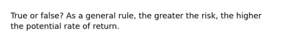 True or false? As a general rule, the greater the risk, the higher the potential rate of return.