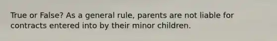 True or False? As a general rule, parents are not liable for contracts entered into by their minor children.