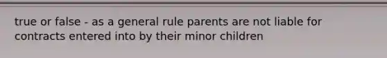 true or false - as a general rule parents are not liable for contracts entered into by their minor children