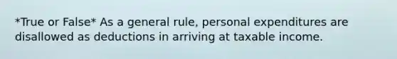 *True or False* As a general rule, personal expenditures are disallowed as deductions in arriving at taxable income.