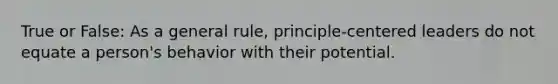 True or False: As a general rule, principle-centered leaders do not equate a person's behavior with their potential.