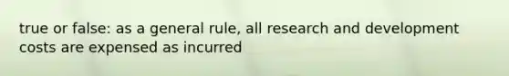 true or false: as a general rule, all research and development costs are expensed as incurred