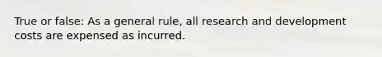 True or false: As a general rule, all research and development costs are expensed as incurred.