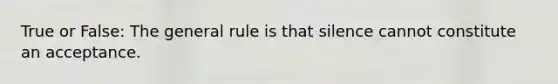 True or False: The general rule is that silence cannot constitute an acceptance.