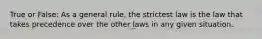 True or False: As a general rule, the strictest law is the law that takes precedence over the other laws in any given situation.