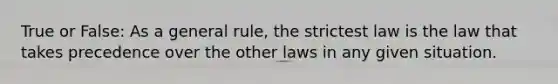 True or False: As a general rule, the strictest law is the law that takes precedence over the other laws in any given situation.