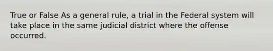 True or False As a general rule, a trial in the Federal system will take place in the same judicial district where the offense occurred.