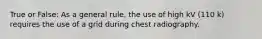 True or False: As a general rule, the use of high kV (110 k) requires the use of a grid during chest radiography.