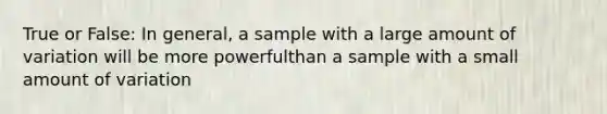 True or False: In general, a sample with a large amount of variation will be more powerfulthan a sample with a small amount of variation