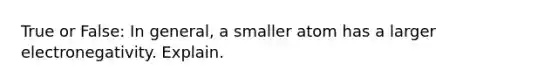 True or False: In general, a smaller atom has a larger electronegativity. Explain.