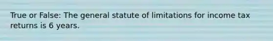 True or False: The general statute of limitations for income tax returns is 6 years.