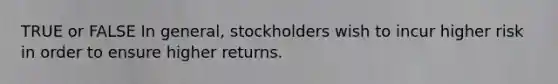 TRUE or FALSE In general, stockholders wish to incur higher risk in order to ensure higher returns.