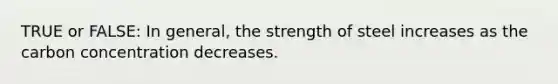 TRUE or FALSE: In general, the strength of steel increases as the carbon concentration decreases.