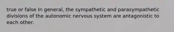 true or false In general, the sympathetic and parasympathetic divisions of the autonomic nervous system are antagonistic to each other.